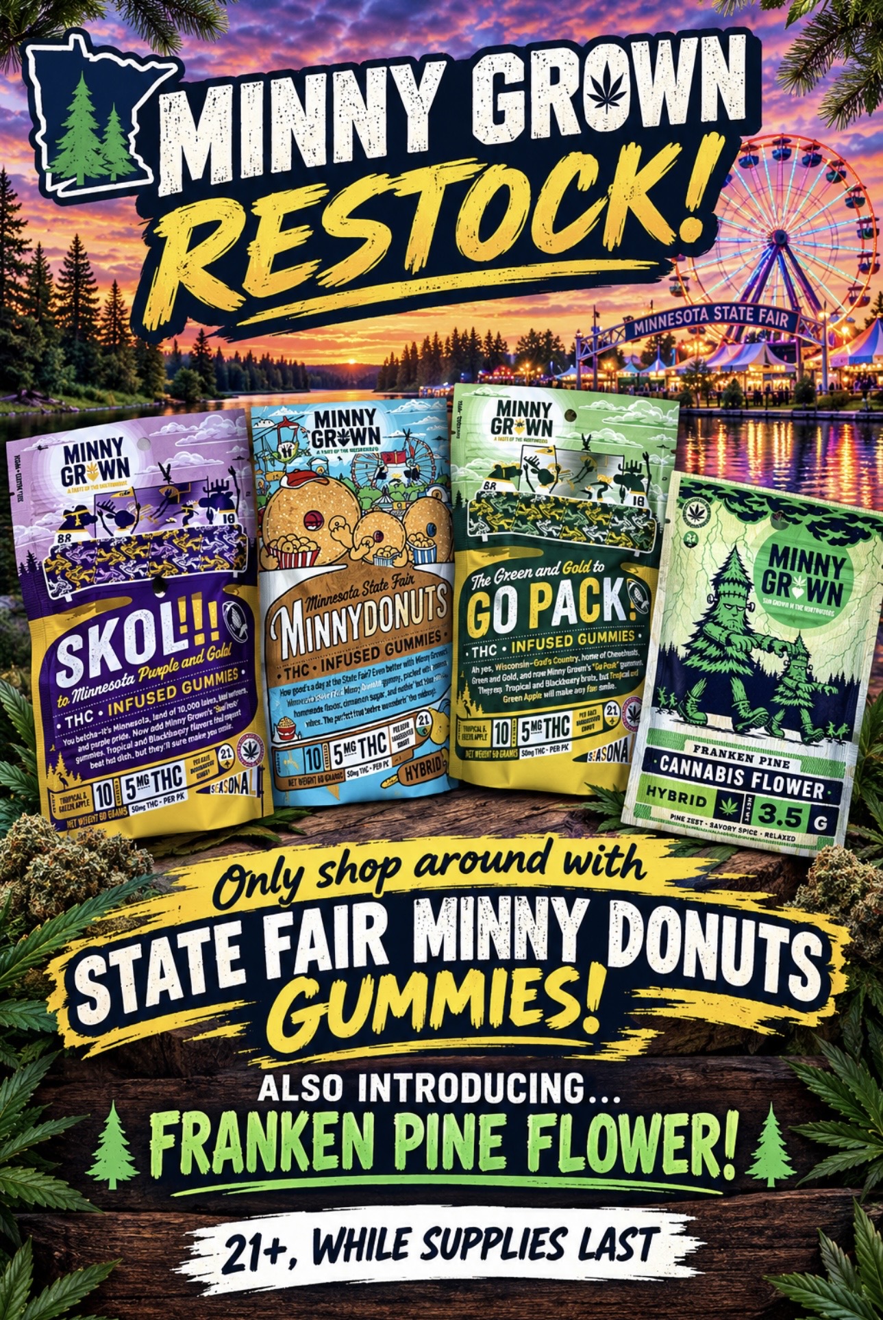 Central Minnesota's Minny Grown Kings. Try out their new 24.5% THC tested Frankenpine. State Fair hangover? Only shop around with Minny Donuts gummies made specifically for the fair. Show your pride and grab some Skol!!! gummies. I guess, Go Pack! gummies also available. F the Pack. While supplies last, for adults 21 and older.
